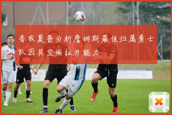 香农夏普分析詹姆斯最佳归属勇士队因其空间拉开能力